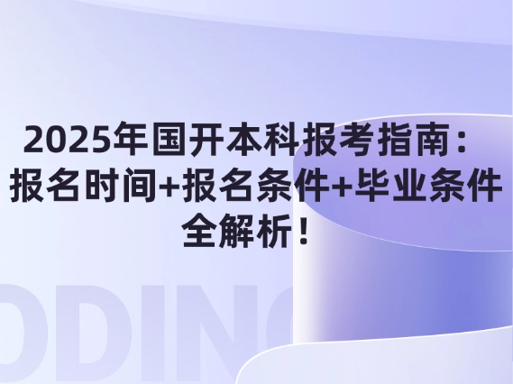 2025年国开本科报考指南：报名时间+报名条件+毕业条件全解析！