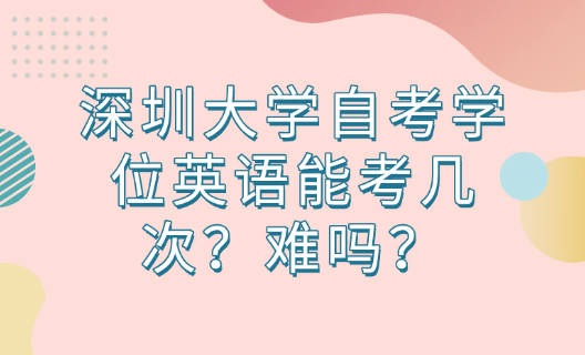 深圳大学自考学位英语能考几次？难吗？