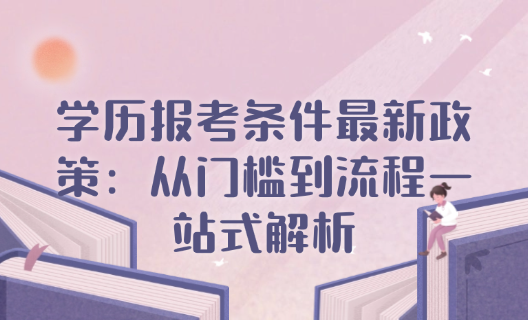学历报考条件最新政策：从门槛到流程一站式解析