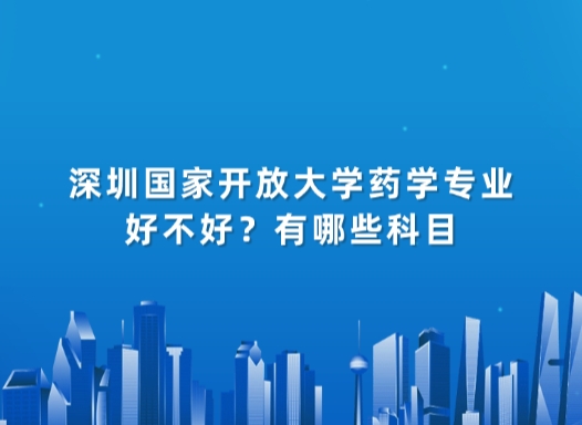 深圳国家开放大学药学专业好不好？有哪些科目