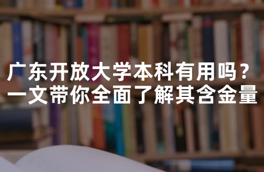 广东开放大学本科有用吗？一文带你全面了解其含金量