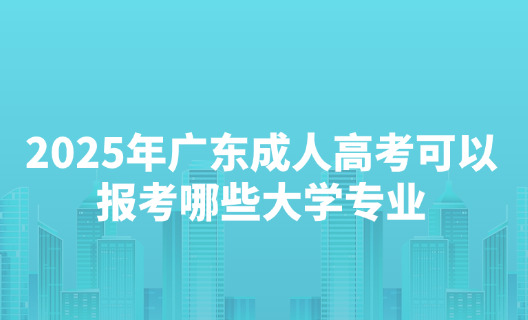 2025年广东成人高考可以报考哪些大学专业