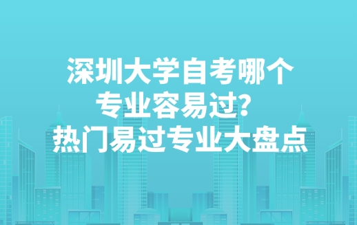 深圳大学自考哪个专业容易过？热门易过专业大盘点