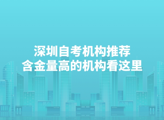 深圳自考机构推荐，含金量高的机构看这里