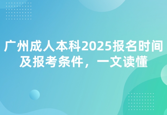 广州成人本科2025报名时间及报考条件，一文读懂