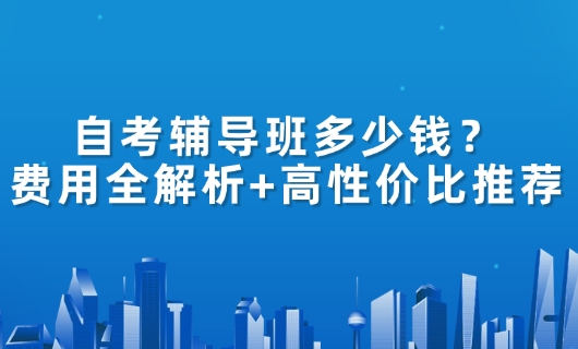 自考辅导班多少钱？费用全解析+高性价比推荐