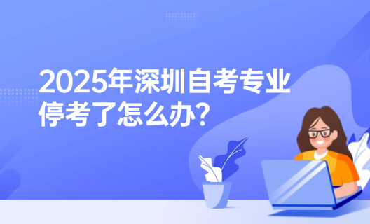 2025年深圳自考专业停考了怎么办?