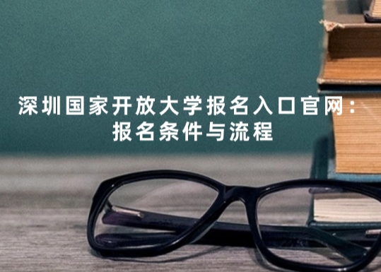 深圳国家开放大学报名入口官网：报名条件与流程