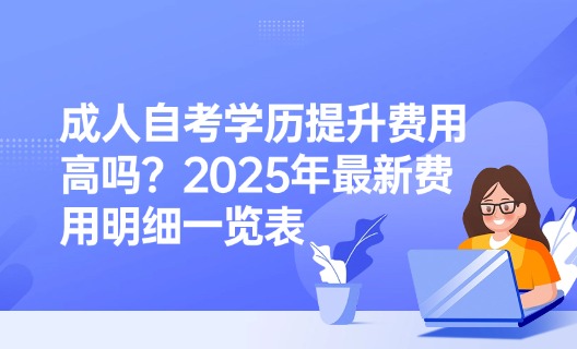 成人自考学历提升费用高吗？2025年最新费用明细一览表
