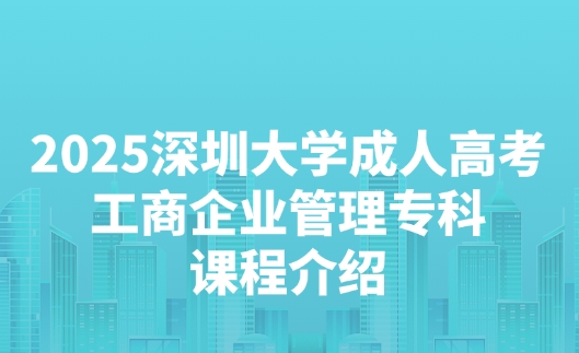 2025深圳大学成人高考工商企业管理专科课程介绍