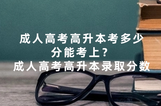 成人高考高升本考多少分能考上？成人高考高升本录取分数