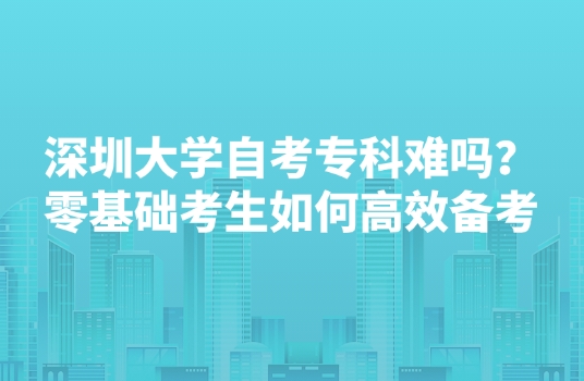 深圳大学自考专科难吗？零基础考生如何高效备考