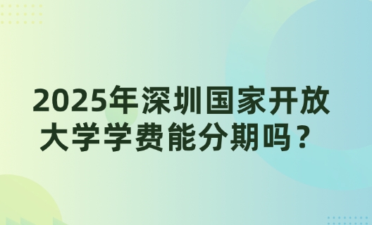 2025年深圳国家开放大学学费能分期吗？零压力入学攻略