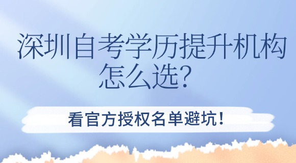深圳自考学历提升机构怎么选？看官方授权名单避坑！