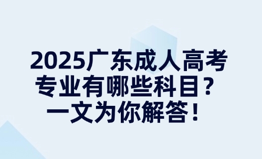 2025广东成人高考专业有哪些科目？一文为你解答