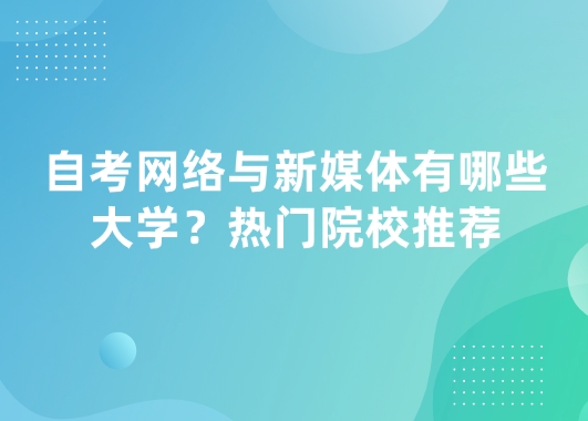 自考网络与新媒体有哪些大学？热门院校推荐