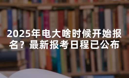 2025年电大啥时候开始报名？最新报考日程已公布