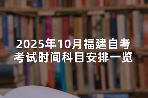 2025年10月福建自考考试时间科目安排一览