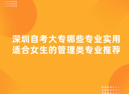 深圳自考大专哪些专业实用，适合女生的管理类专业推荐！