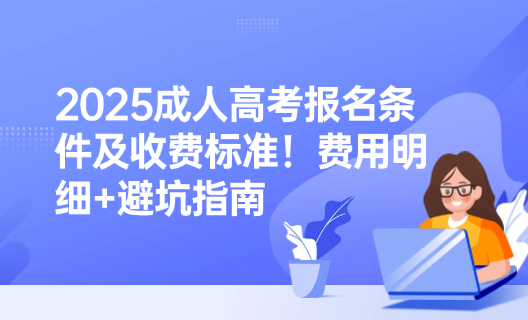 2025成人高考报名条件及收费标准！费用明细+避坑指南