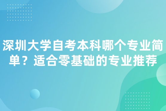 深圳大学自考本科哪个专业简单？适合零基础的专业推荐